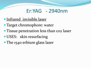 Er:YAG - 2940nm
 Infrared invisible laser
 Target chromophore: water
 Tissue penetration less than co2 laser
 USES: skin resurfacing
 The 1540 erbium glass laser
 