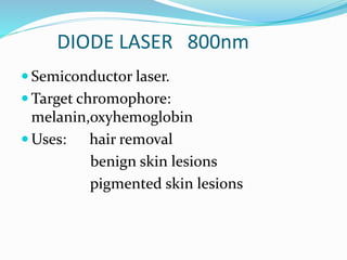 DIODE LASER 800nm
 Semiconductor laser.
 Target chromophore:
melanin,oxyhemoglobin
 Uses: hair removal
benign skin lesions
pigmented skin lesions
 