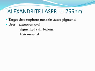 ALEXANDRITE LASER - 755nm
 Target chromophore-melanin ,tatoo pigments
 Uses: tattoo removal
pigmented skin lesions
hair removal
 
