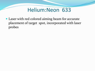 Helium:Neon 633
 Laser with red colored aiming beam for accurate
placement of target spot, incorporated with laser
probes
 