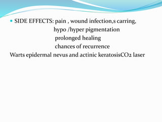  SIDE EFFECTS: pain , wound infection,s carring,
hypo /hyper pigmentation
prolonged healing
chances of recurrence
Warts epidermal nevus and actinic keratosisCO2 laser
 