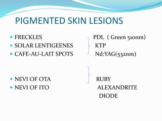 PIGMENTED SKIN LESIONS
 FRECKLES PDL ( Green 510nm)
 SOLAR LENTIGEENES KTP
 CAFE-AU-LAIT SPOTS Nd:YAG(532nm)
 NEVI OF OTA RUBY
 NEVI OF ITO ALEXANDRITE
DIODE
 