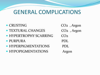 GENERAL COMPLICATIONS
 CRUSTING CO2 , Argon
 TEXTURAL CHANGES CO2 , Argon
 HYPERTROPHY SCARRING CO2
 PURPURA PDL
 HYPERPIGMENTATIONS PDL
 HYPOPIGMENTATIONS Argon
 