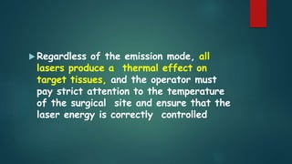  Regardless of the emission mode, all
lasers produce a thermal effect on
target tissues, and the operator must
pay strict attention to the temperature
of the surgical site and ensure that the
laser energy is correctly controlled
 