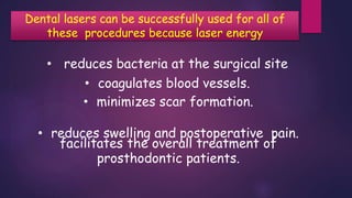Dental lasers can be successfully used for all of
these procedures because laser energy
• reduces bacteria at the surgical site
• coagulates blood vessels.
• minimizes scar formation.
• reduces swelling and postoperative pain.
facilitates the overall treatment of
prosthodontic patients.
 