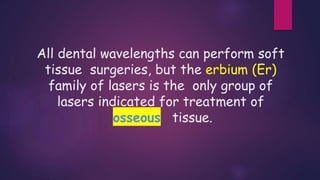 All dental wavelengths can perform soft
tissue surgeries, but the erbium (Er)
family of lasers is the only group of
lasers indicated for treatment of
osseous tissue.
 