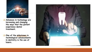  Advances in technology are
increasing and changing
the ways that the patient
experience dental
treatment.
 One of the milestones in
technological advancements
in dentistry is the use of
lasers.
 