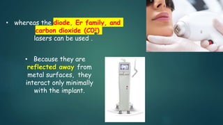 • whereas the diode, Er family, and
carbon dioxide (C02)
lasers can be used .
• Because they are
reflected away from
metal surfaces, they
interact only minimally
with the implant.
 