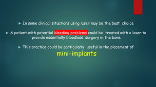  In some clinical situations using laser may be the best choice
 A patient with potential bleeding problems could be treated with a laser to
provide essentially bloodless surgery in the bone.
 This practice could be particularly useful in the placement of
mini-implants
 
