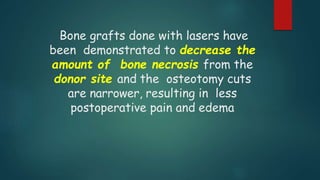 Bone grafts done with lasers have
been demonstrated to decrease the
amount of bone necrosis from the
donor site and the osteotomy cuts
are narrower, resulting in less
postoperative pain and edema
 