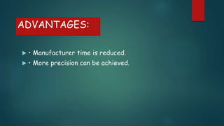 ADVANTAGES:
 • Manufacturer time is reduced.
 • More precision can be achieved.
 