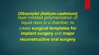 Ultraviolet (helium-cadmium)
laser-initated polymerization of
liquid resin in a chamber, to
create surgical templates for
implant surgery and major
reconstructive oral surgery
 