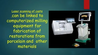 Laser scanning of casts
can be linked to
computerized milling
equipment for
fabrication of
restorations from
porcelain and other
materials
 