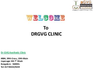 Dr GVG Aesthetic Clinic
#884, 39th Cross, 19th Main
Jayanagar 4th 'T' Block
Bangalore - 560041.
Tel: 41744222/4224
To
DRGVG CLINIC
 