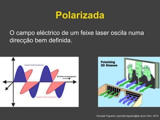 Polarizada 
O campo eléctrico de um feixe laser oscila numa 
direcção bem definida. 
Gonçalo Figueira | goncalo.figueira@ist.utl.pt | Nov. 2014 
 