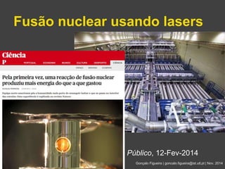 Fusão nuclear usando lasers 
Público, 12-Fev-2014 
Gonçalo Figueira | goncalo.figueira@ist.utl.pt | Nov. 2014 
 