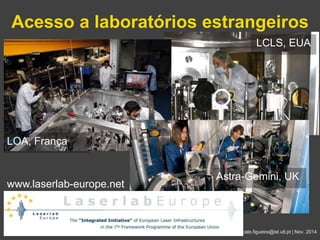 Acesso a laboratórios estrangeiros 
LCLS, EUA 
Gonçalo Figueira | goncalo.figueira@ist.utl.pt | Nov. 2014 
LOA, França 
www.laserlab-europe.net 
Astra-Gemini, UK 
 