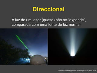 Direccional 
A luz de um laser (quase) não se “expande”, 
comparada com uma fonte de luz normal 
Gonçalo Figueira | goncalo.figueira@ist.utl.pt | Nov. 2014 
 