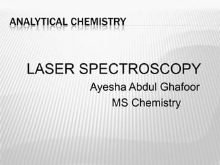 ANALYTICAL CHEMISTRY



  LASER SPECTROSCOPY
             Ayesha Abdul Ghafoor
                 MS Chemistry
 