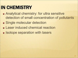 IN CHEMISTRY
Analytical chemistry: for ultra sensitive
detection of small concentration of pollutants
Single molecular detection
Laser induced chemical reaction
Isotope separation with lasers
27
 