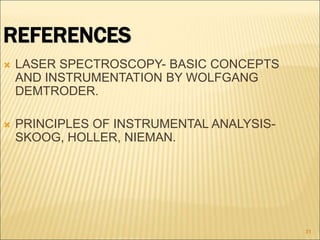 REFERENCES
 LASER SPECTROSCOPY- BASIC CONCEPTS
AND INSTRUMENTATION BY WOLFGANG
DEMTRODER.
 PRINCIPLES OF INSTRUMENTAL ANALYSIS-
SKOOG, HOLLER, NIEMAN.
31
 
