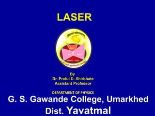 LASER
G. S. Gawande College, Umarkhed
Dist. Yavatmal
By
Dr. Praful D. Shirbhate
Assistant Professor
DEPARTMENT OF PHYSICS
 