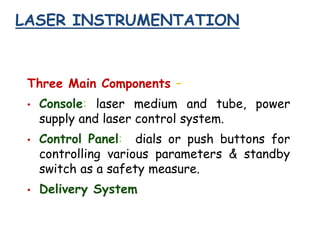 LASER INSTRUMENTATION
Three Main Components –
• Console: laser medium and tube, power
supply and laser control system.
• Control Panel: dials or push buttons for
controlling various parameters & standby
switch as a safety measure.
• Delivery System
 