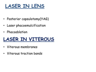LASER IN LENS
• Posterior capsulotomy(YAG)
• Laser phacoemulcification
• Phacoablation
LASER IN VITEROUS
• Viterous membranes
• Viterous traction bands
 