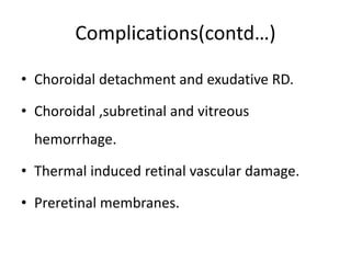 Complications(contd…)
• Choroidal detachment and exudative RD.
• Choroidal ,subretinal and vitreous
hemorrhage.
• Thermal induced retinal vascular damage.
• Preretinal membranes.
 