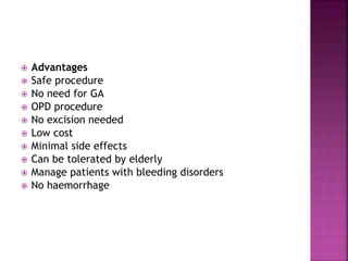  Advantages
 Safe procedure
 No need for GA
 OPD procedure
 No excision needed
 Low cost
 Minimal side effects
 Can be tolerated by elderly
 Manage patients with bleeding disorders
 No haemorrhage
 