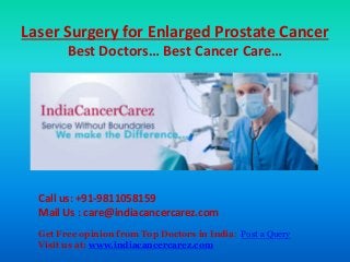 Laser Surgery for Enlarged Prostate Cancer
Best Doctors… Best Cancer Care…
Call us: +91-9811058159
Mail Us : care@indiacancercarez.com
Get Free opinion from Top Doctors in India: Post a Query
Visit us at: www.indiacancercarez.com
 
