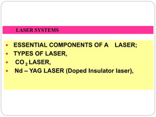 1
 ESSENTIAL COMPONENTS OF A LASER;
 TYPES OF LASER,
 CO 2 LASER,
 Nd – YAG LASER (Doped Insulator laser),
LASER SYSTEMS
 