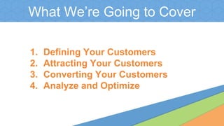 What We’re Going to Cover
1. Defining Your Customers
2. Attracting Your Customers
3. Converting Your Customers
4. Analyze and Optimize
 