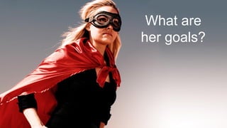 What are
her goals?
 