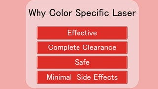 Why Color Specific Laser
Effective
Complete Clearance
Safe
Minimal Side Effects
 
