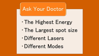• The Highest Energy
• The Largest spot size
• Different Lasers
• Different Modes
Ask Your Doctor
 