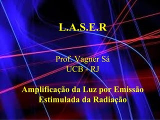 L.A.S.E.R Prof. Vagner Sá UCB - RJ Amplificação da Luz por Emissão Estimulada da Radiação 