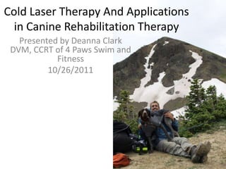 Cold Laser Therapy And Applications
  in Canine Rehabilitation Therapy
   Presented by Deanna Clark
 DVM, CCRT of 4 Paws Swim and
            Fitness
          10/26/2011
 