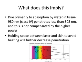 What does this Imply?
• Due primarily to absorption by water in tissue,
  980 nm (class IV) penetrates less than 808 nm,
  and this is not compensated by the higher
  power
• Holding space between laser and skin to avoid
  heating will further decrease penetration
 