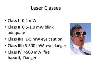 Laser Classes

• Class I 0.4 mW
• Class II 0.5-1.0 mW blink
  adequate
• Class IIIa 1-5 mW eye caution
• Class IIIb 5-500 mW eye danger
• Class IV >500 mW fire
  hazard, Danger
 