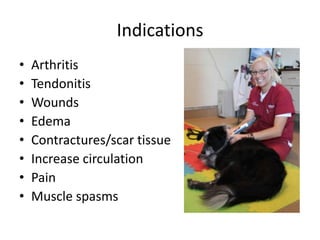 Indications
•   Arthritis
•   Tendonitis
•   Wounds
•   Edema
•   Contractures/scar tissue
•   Increase circulation
•   Pain
•   Muscle spasms
 