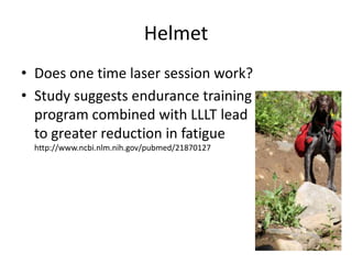 Helmet
• Does one time laser session work?
• Study suggests endurance training
  program combined with LLLT lead
  to greater reduction in fatigue
 http://www.ncbi.nlm.nih.gov/pubmed/21870127
 