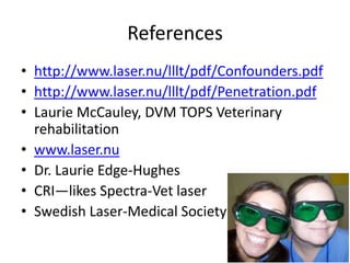 References
• http://www.laser.nu/lllt/pdf/Confounders.pdf
• http://www.laser.nu/lllt/pdf/Penetration.pdf
• Laurie McCauley, DVM TOPS Veterinary
  rehabilitation
• www.laser.nu
• Dr. Laurie Edge-Hughes
• CRI—likes Spectra-Vet laser
• Swedish Laser-Medical Society
 