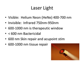 Laser Light
•   Visible: Helium Neon (HeNe) 400-700 nm
•   Invisible: Infrared 750nm-950nm
•   600-1000 nm is therapeutic window
•   < 600 nm Bactericidal
•   600 nm Skin repair and acupoint stim
•   600-1000 nm tissue repair
 