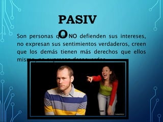 Son personas que NO defienden sus intereses,
no expresan sus sentimientos verdaderos, creen
que los demás tienen más derechos que ellos
mismo, no expresan desacuerdos.
PASIV
O