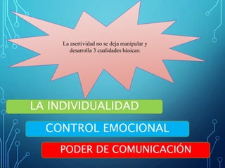 La asertividad no se deja manipular y
desarrolla 3 cualidades básicas:
LA INDIVIDUALIDAD
CONTROL EMOCIONAL
PODER DE COMUNICACIÓN