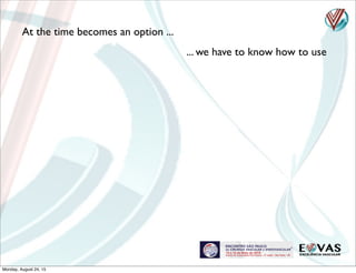 At the time becomes an option ...
... we have to know how to use
Monday, August 24, 15
 
