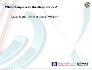 - Wavelength: 1064nm diode? 980nm?
What changes with the diode devices?
Monday, August 24, 15
 