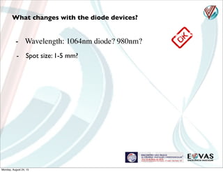 - Wavelength: 1064nm diode? 980nm?
What changes with the diode devices?
- Spot size: 1-5 mm?
Monday, August 24, 15
 