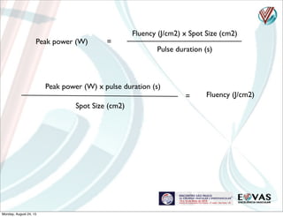 Fluency (J/cm2) x Spot Size (cm2)
Pulse duration (s)
Peak power (W) =
Fluency (J/cm2)
Peak power (W) x pulse duration (s)
=
Spot Size (cm2)
Monday, August 24, 15
 